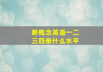 新概念英语一二三四册什么水平