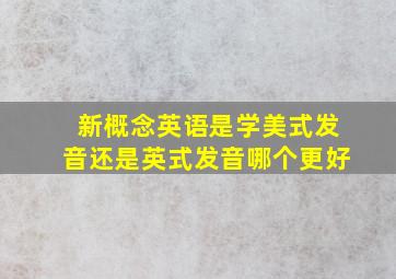 新概念英语是学美式发音还是英式发音哪个更好