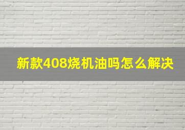 新款408烧机油吗怎么解决