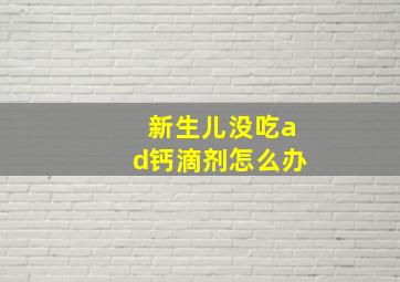 新生儿没吃ad钙滴剂怎么办