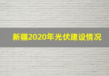 新疆2020年光伏建设情况