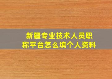 新疆专业技术人员职称平台怎么填个人资料