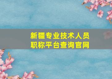 新疆专业技术人员职称平台查询官网