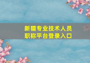 新疆专业技术人员职称平台登录入口