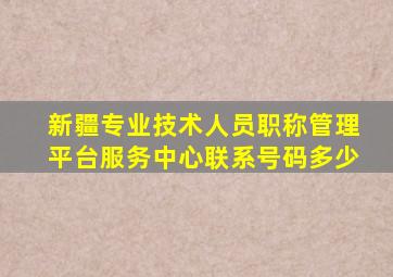 新疆专业技术人员职称管理平台服务中心联系号码多少