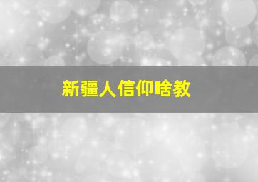 新疆人信仰啥教