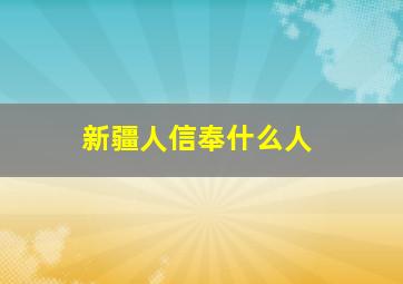 新疆人信奉什么人