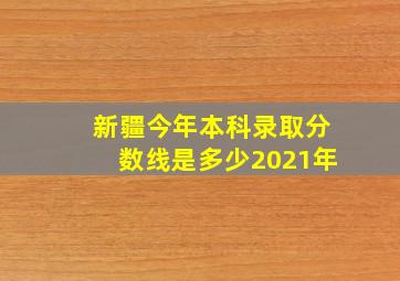 新疆今年本科录取分数线是多少2021年