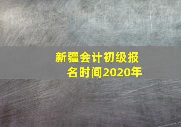 新疆会计初级报名时间2020年