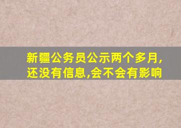 新疆公务员公示两个多月,还没有信息,会不会有影响