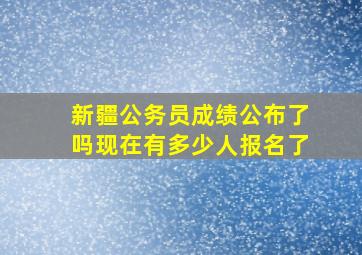 新疆公务员成绩公布了吗现在有多少人报名了