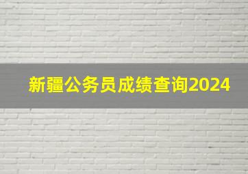 新疆公务员成绩查询2024