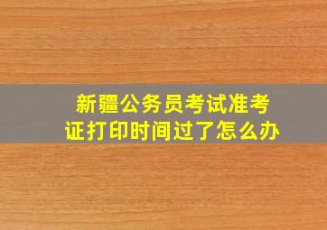 新疆公务员考试准考证打印时间过了怎么办