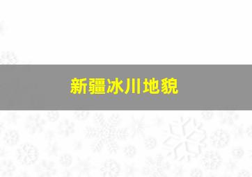 新疆冰川地貌