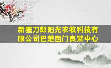 新疆刀郎阳光农牧科技有限公司巴楚西门良繁中心