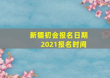 新疆初会报名日期2021报名时间