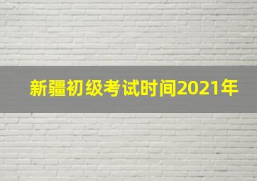 新疆初级考试时间2021年