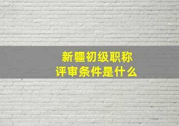 新疆初级职称评审条件是什么