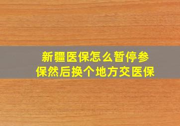 新疆医保怎么暂停参保然后换个地方交医保