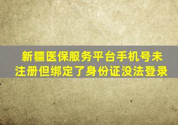 新疆医保服务平台手机号未注册但绑定了身份证没法登录