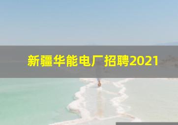 新疆华能电厂招聘2021