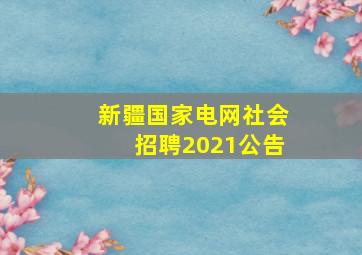 新疆国家电网社会招聘2021公告