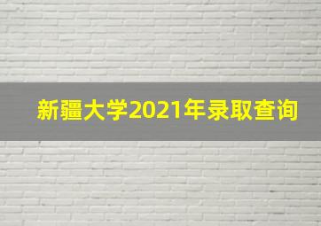 新疆大学2021年录取查询