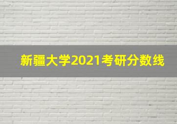 新疆大学2021考研分数线