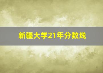 新疆大学21年分数线