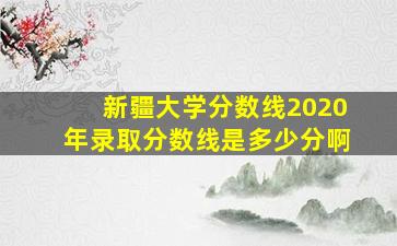 新疆大学分数线2020年录取分数线是多少分啊