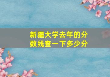 新疆大学去年的分数线查一下多少分