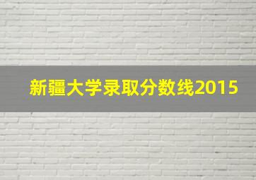 新疆大学录取分数线2015