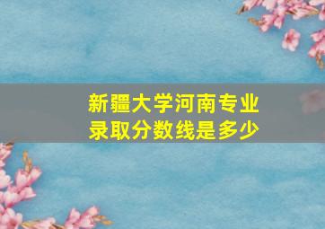 新疆大学河南专业录取分数线是多少