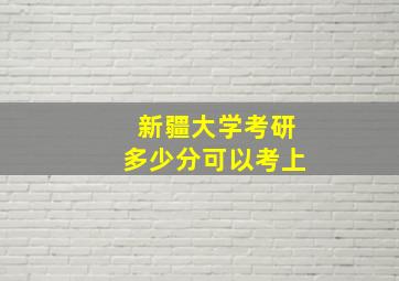 新疆大学考研多少分可以考上