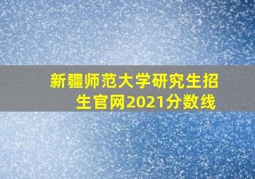 新疆师范大学研究生招生官网2021分数线