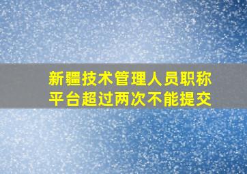 新疆技术管理人员职称平台超过两次不能提交