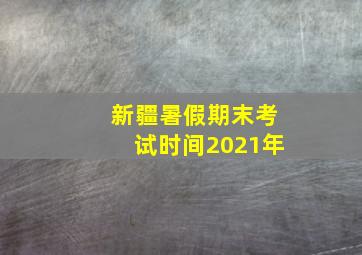 新疆暑假期末考试时间2021年