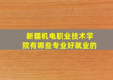 新疆机电职业技术学院有哪些专业好就业的