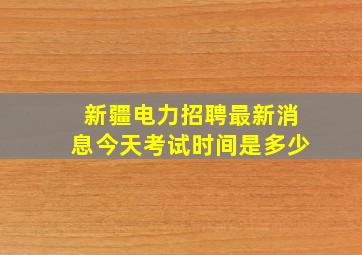 新疆电力招聘最新消息今天考试时间是多少