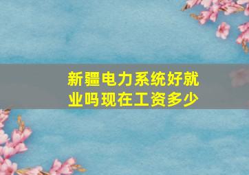 新疆电力系统好就业吗现在工资多少