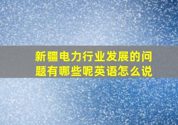 新疆电力行业发展的问题有哪些呢英语怎么说