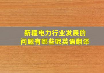 新疆电力行业发展的问题有哪些呢英语翻译