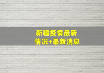 新疆疫情最新情况+最新消息