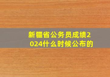 新疆省公务员成绩2024什么时候公布的