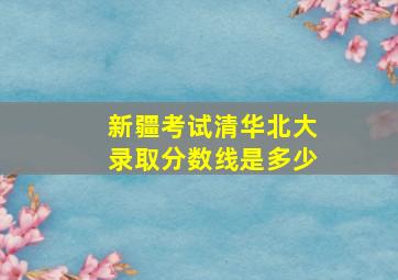 新疆考试清华北大录取分数线是多少