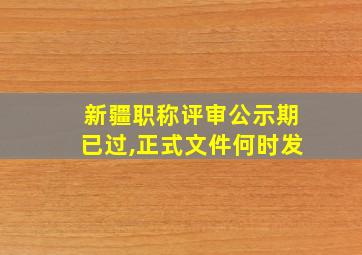 新疆职称评审公示期已过,正式文件何时发