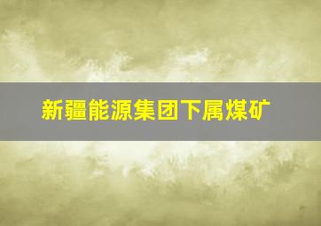 新疆能源集团下属煤矿