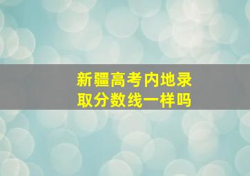 新疆高考内地录取分数线一样吗