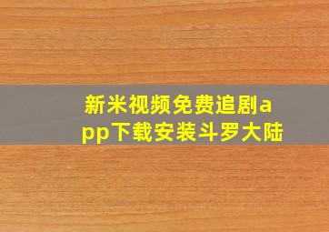 新米视频免费追剧app下载安装斗罗大陆