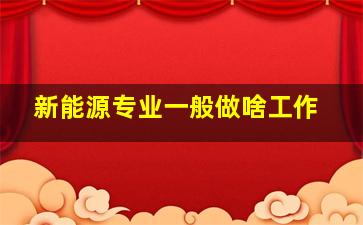 新能源专业一般做啥工作